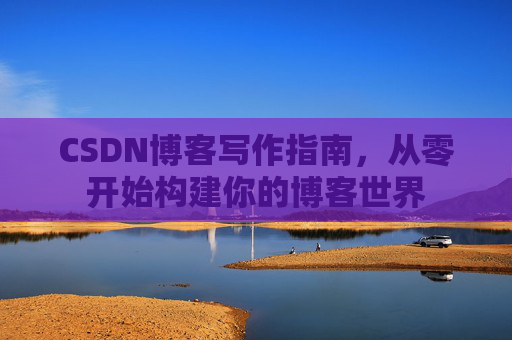 CSDN博客写作指南，从零开始构建你的博客世界